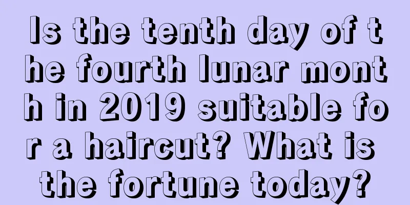 Is the tenth day of the fourth lunar month in 2019 suitable for a haircut? What is the fortune today?