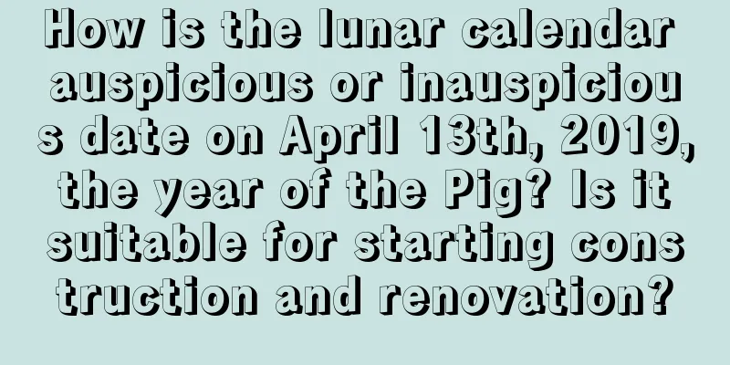 How is the lunar calendar auspicious or inauspicious date on April 13th, 2019, the year of the Pig? Is it suitable for starting construction and renovation?