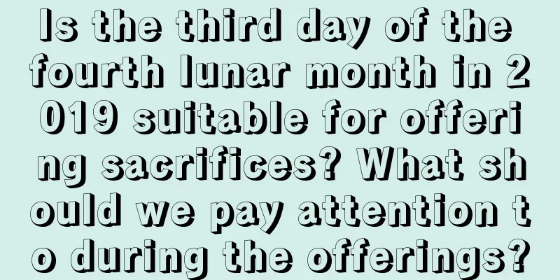 Is the third day of the fourth lunar month in 2019 suitable for offering sacrifices? What should we pay attention to during the offerings?