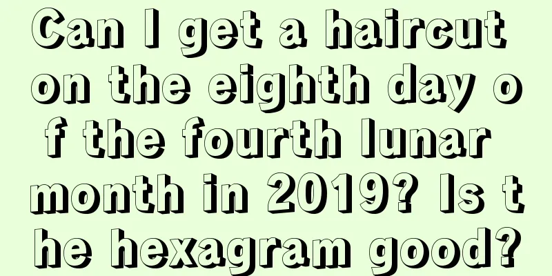 Can I get a haircut on the eighth day of the fourth lunar month in 2019? Is the hexagram good?