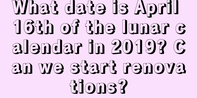 What date is April 16th of the lunar calendar in 2019? Can we start renovations?