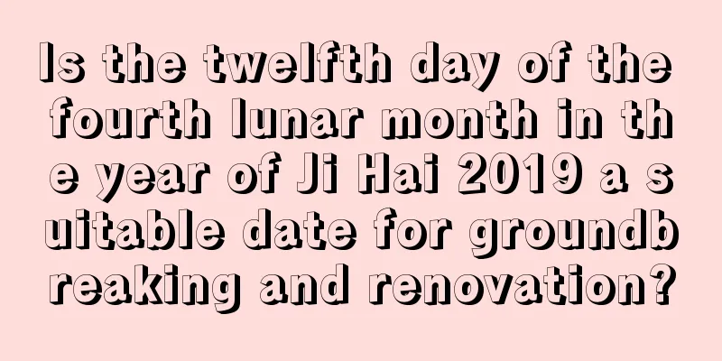 Is the twelfth day of the fourth lunar month in the year of Ji Hai 2019 a suitable date for groundbreaking and renovation?