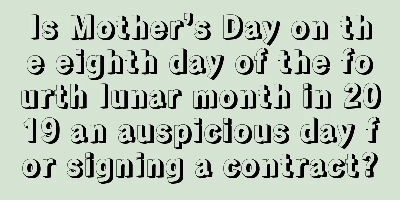 Is Mother’s Day on the eighth day of the fourth lunar month in 2019 an auspicious day for signing a contract?