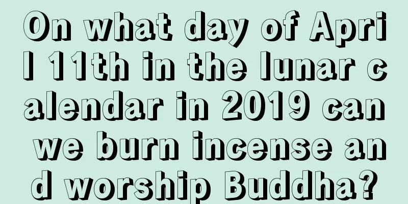 On what day of April 11th in the lunar calendar in 2019 can we burn incense and worship Buddha?