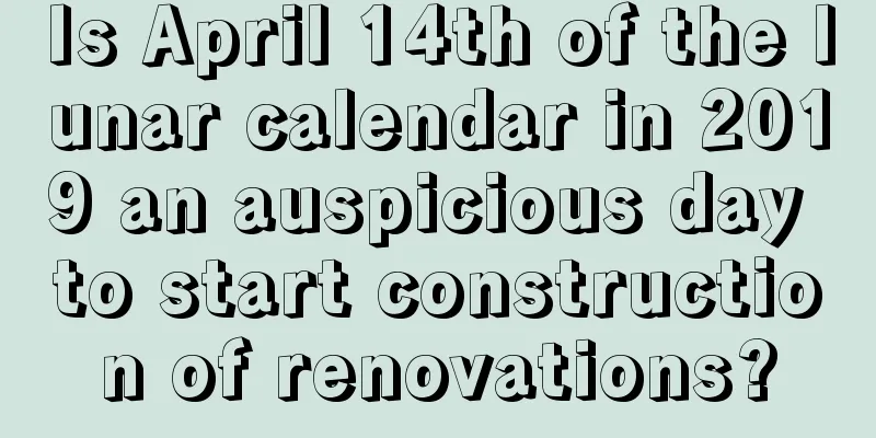 Is April 14th of the lunar calendar in 2019 an auspicious day to start construction of renovations?