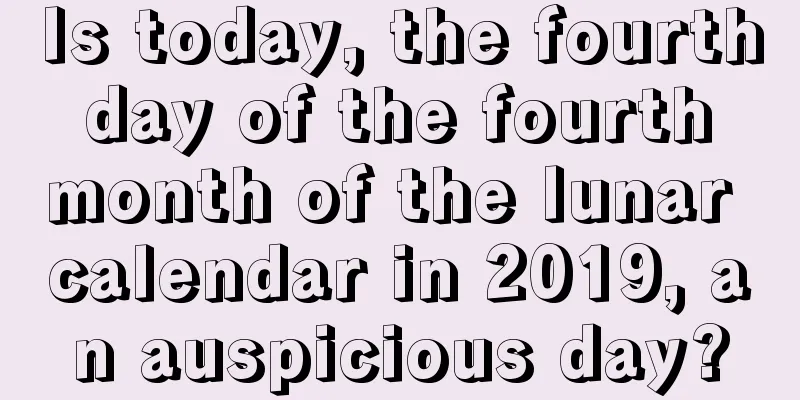 Is today, the fourth day of the fourth month of the lunar calendar in 2019, an auspicious day?
