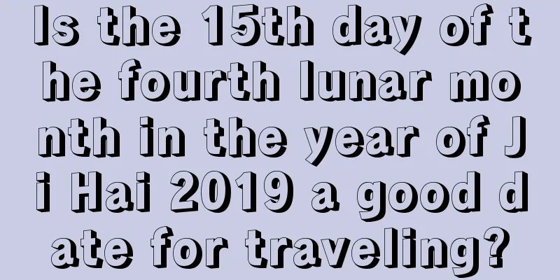 Is the 15th day of the fourth lunar month in the year of Ji Hai 2019 a good date for traveling?