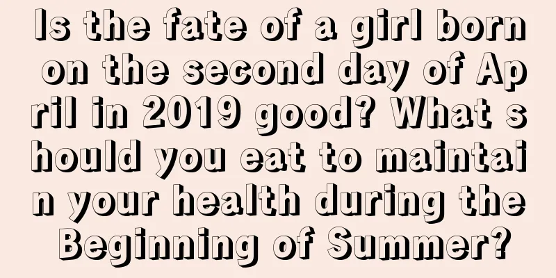 Is the fate of a girl born on the second day of April in 2019 good? What should you eat to maintain your health during the Beginning of Summer?