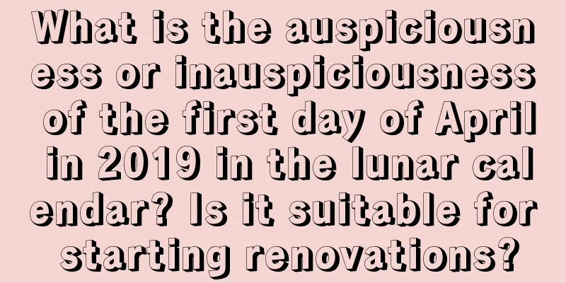 What is the auspiciousness or inauspiciousness of the first day of April in 2019 in the lunar calendar? Is it suitable for starting renovations?