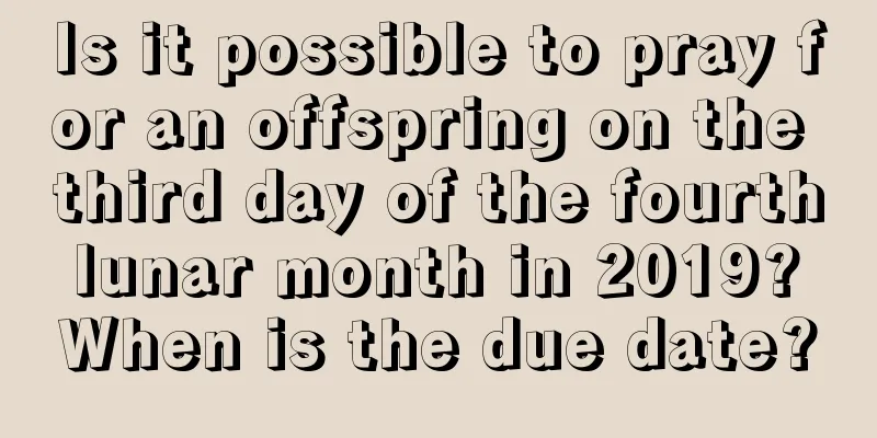 Is it possible to pray for an offspring on the third day of the fourth lunar month in 2019? When is the due date?