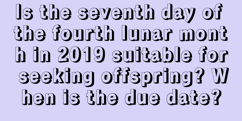 Is the seventh day of the fourth lunar month in 2019 suitable for seeking offspring? When is the due date?