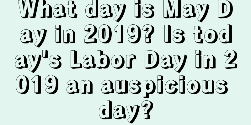 What day is May Day in 2019? Is today's Labor Day in 2019 an auspicious day?