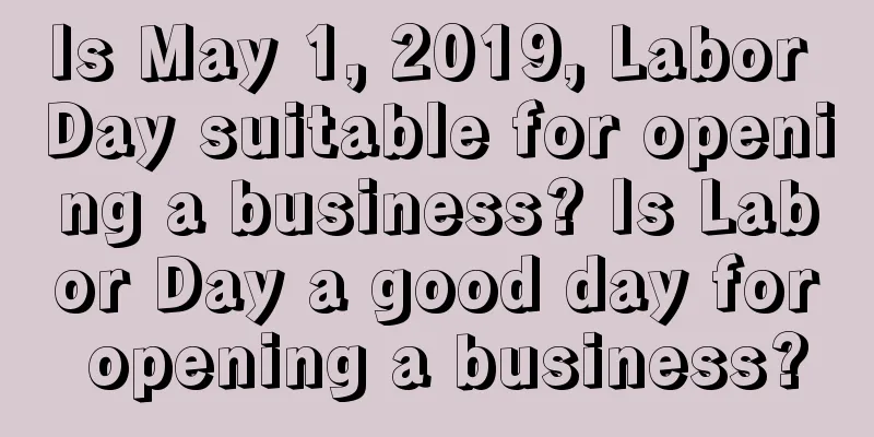 Is May 1, 2019, Labor Day suitable for opening a business? Is Labor Day a good day for opening a business?