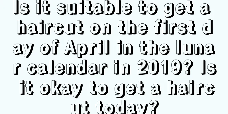 Is it suitable to get a haircut on the first day of April in the lunar calendar in 2019? Is it okay to get a haircut today?