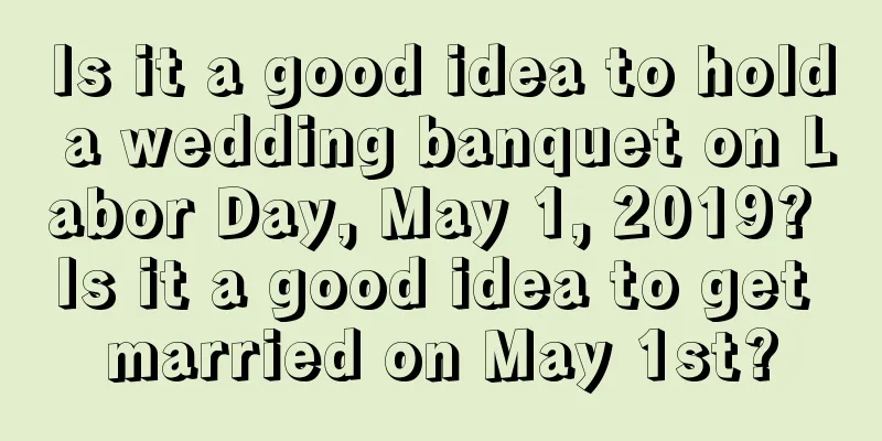 Is it a good idea to hold a wedding banquet on Labor Day, May 1, 2019? Is it a good idea to get married on May 1st?