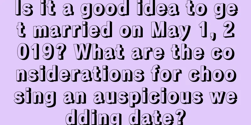 Is it a good idea to get married on May 1, 2019? What are the considerations for choosing an auspicious wedding date?