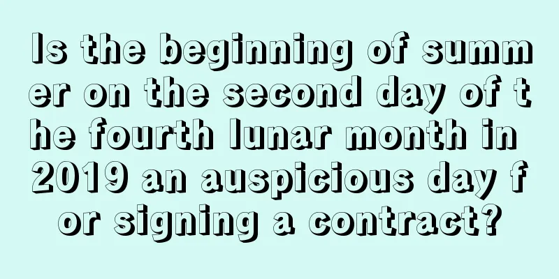 Is the beginning of summer on the second day of the fourth lunar month in 2019 an auspicious day for signing a contract?