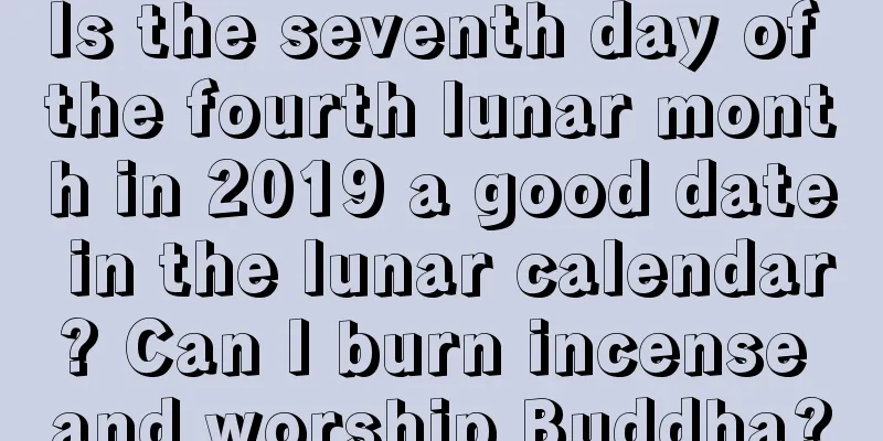 Is the seventh day of the fourth lunar month in 2019 a good date in the lunar calendar? Can I burn incense and worship Buddha?