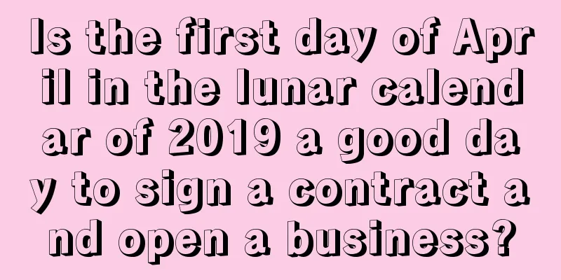 Is the first day of April in the lunar calendar of 2019 a good day to sign a contract and open a business?