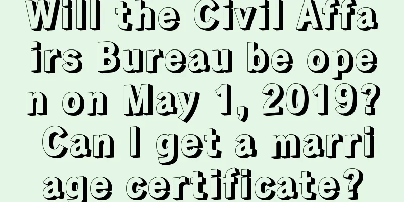 Will the Civil Affairs Bureau be open on May 1, 2019? Can I get a marriage certificate?
