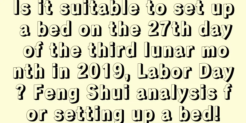 Is it suitable to set up a bed on the 27th day of the third lunar month in 2019, Labor Day? Feng Shui analysis for setting up a bed!