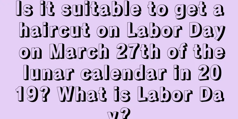 Is it suitable to get a haircut on Labor Day on March 27th of the lunar calendar in 2019? What is Labor Day?