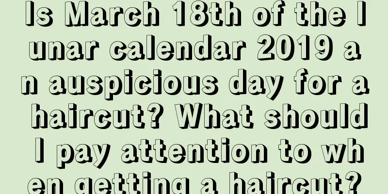 Is March 18th of the lunar calendar 2019 an auspicious day for a haircut? What should I pay attention to when getting a haircut?