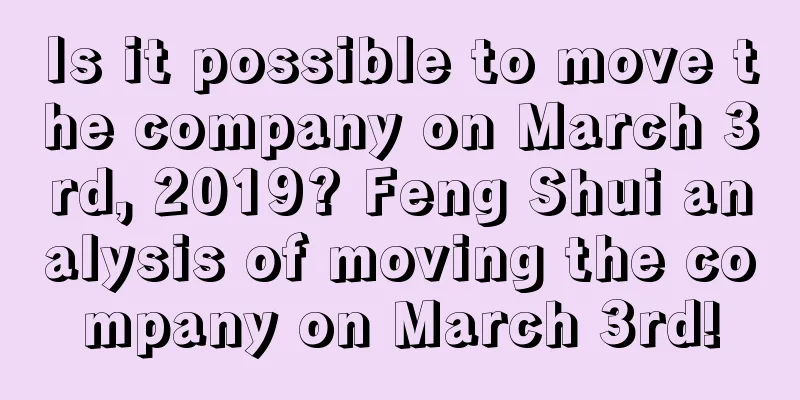 Is it possible to move the company on March 3rd, 2019? Feng Shui analysis of moving the company on March 3rd!