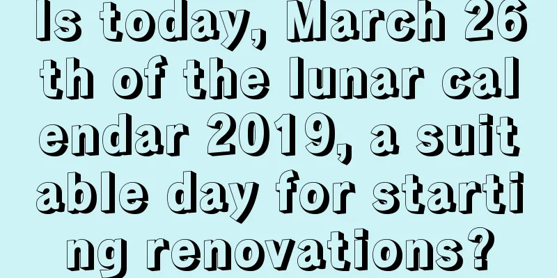 Is today, March 26th of the lunar calendar 2019, a suitable day for starting renovations?