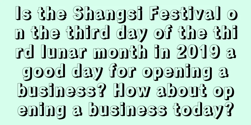 Is the Shangsi Festival on the third day of the third lunar month in 2019 a good day for opening a business? How about opening a business today?