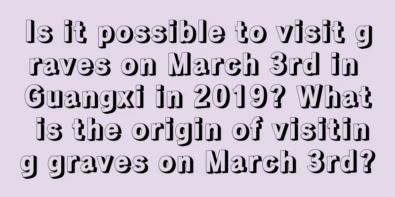 Is it possible to visit graves on March 3rd in Guangxi in 2019? What is the origin of visiting graves on March 3rd?