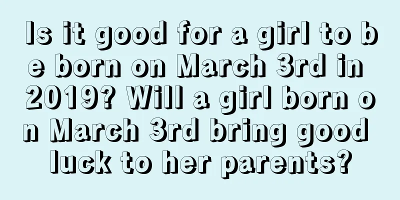 Is it good for a girl to be born on March 3rd in 2019? Will a girl born on March 3rd bring good luck to her parents?