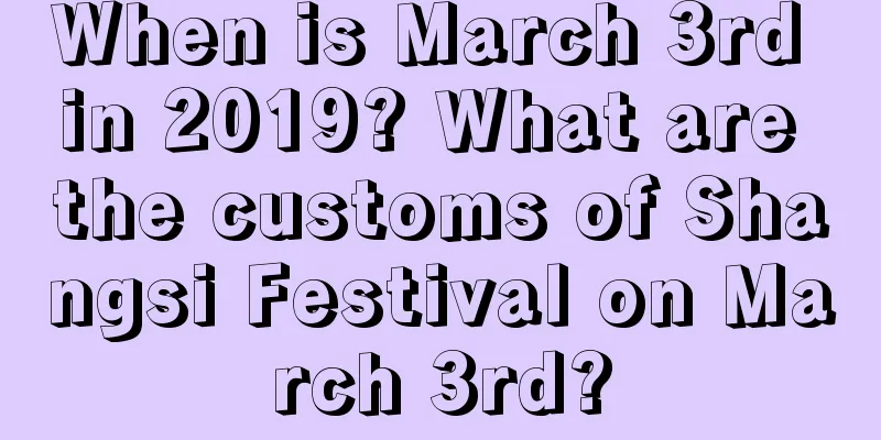When is March 3rd in 2019? What are the customs of Shangsi Festival on March 3rd?
