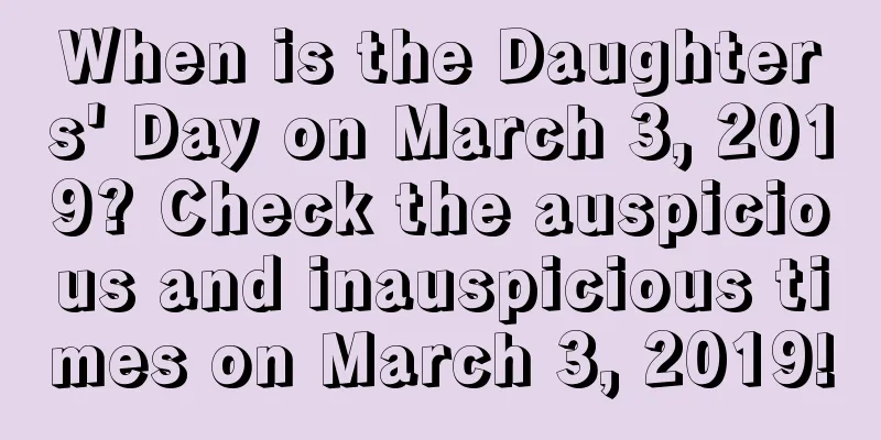 When is the Daughters' Day on March 3, 2019? Check the auspicious and inauspicious times on March 3, 2019!