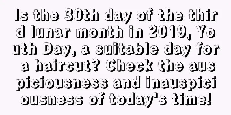 Is the 30th day of the third lunar month in 2019, Youth Day, a suitable day for a haircut? Check the auspiciousness and inauspiciousness of today's time!