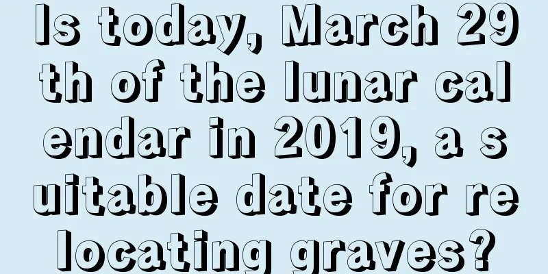 Is today, March 29th of the lunar calendar in 2019, a suitable date for relocating graves?