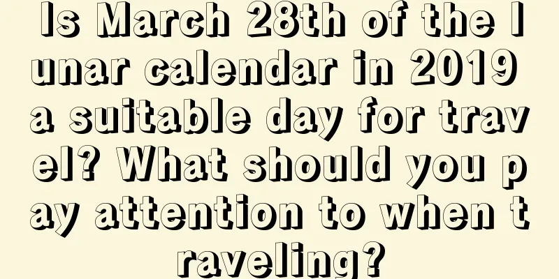 Is March 28th of the lunar calendar in 2019 a suitable day for travel? What should you pay attention to when traveling?