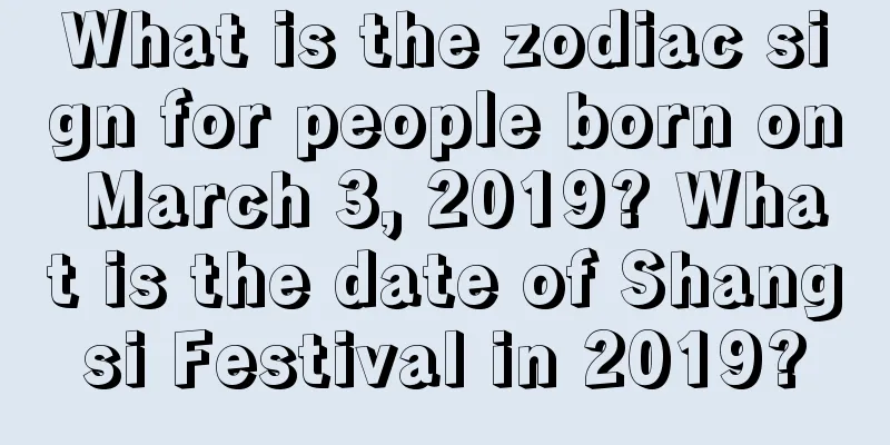 What is the zodiac sign for people born on March 3, 2019? What is the date of Shangsi Festival in 2019?