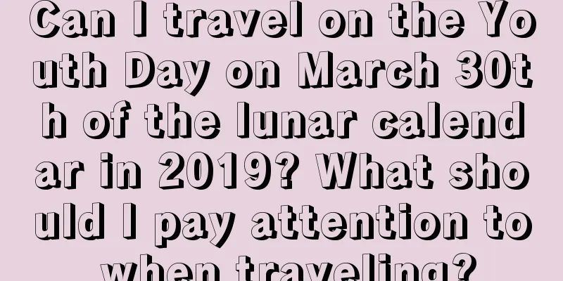 Can I travel on the Youth Day on March 30th of the lunar calendar in 2019? What should I pay attention to when traveling?