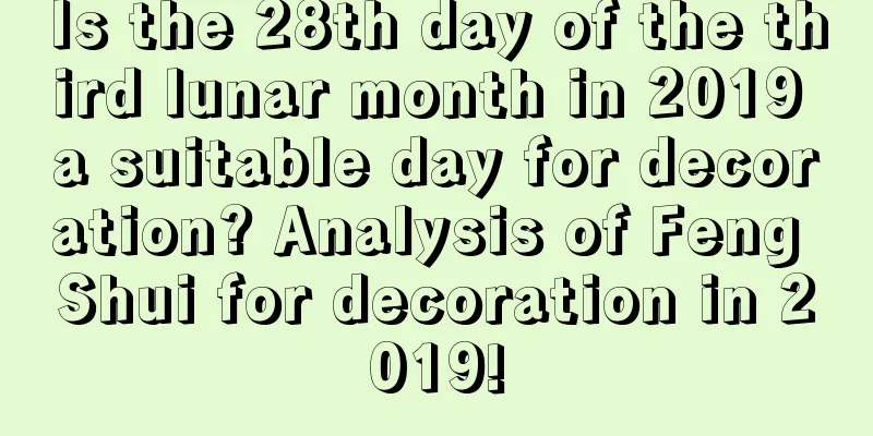 Is the 28th day of the third lunar month in 2019 a suitable day for decoration? Analysis of Feng Shui for decoration in 2019!