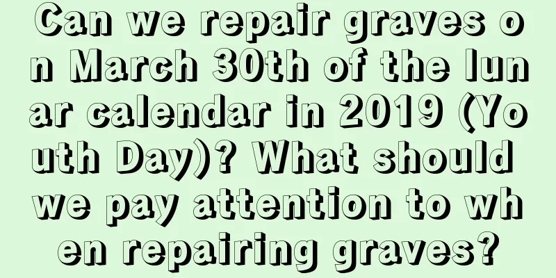 Can we repair graves on March 30th of the lunar calendar in 2019 (Youth Day)? What should we pay attention to when repairing graves?