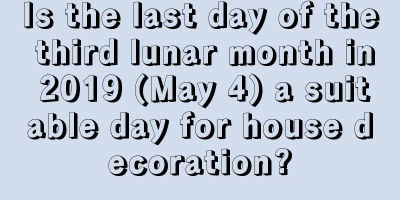Is the last day of the third lunar month in 2019 (May 4) a suitable day for house decoration?