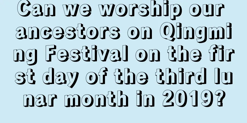 Can we worship our ancestors on Qingming Festival on the first day of the third lunar month in 2019?