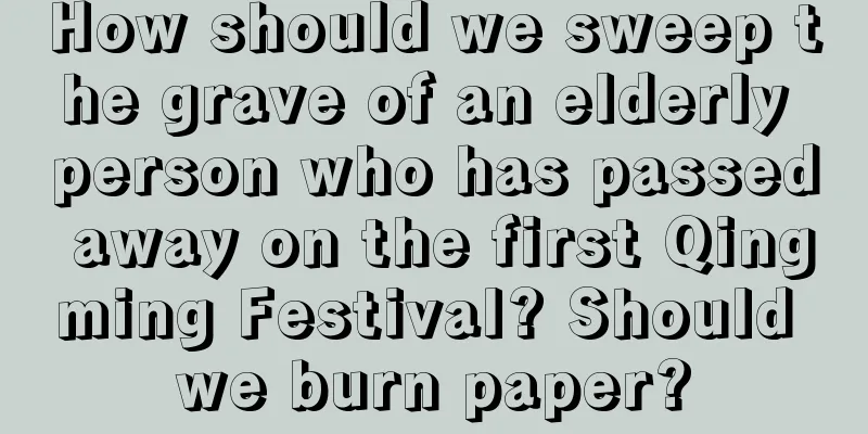 How should we sweep the grave of an elderly person who has passed away on the first Qingming Festival? Should we burn paper?