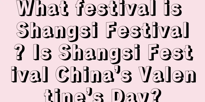 What festival is Shangsi Festival? Is Shangsi Festival China’s Valentine’s Day?