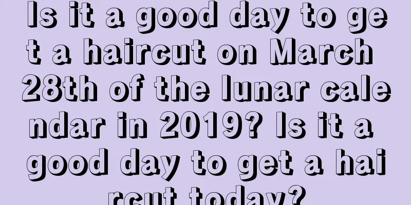 Is it a good day to get a haircut on March 28th of the lunar calendar in 2019? Is it a good day to get a haircut today?