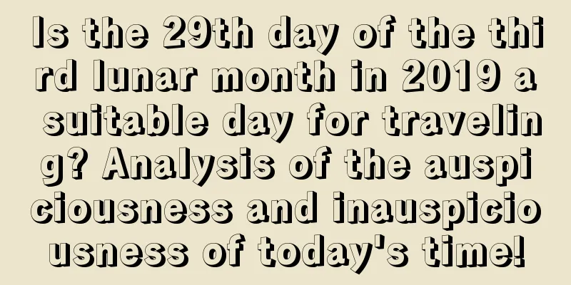 Is the 29th day of the third lunar month in 2019 a suitable day for traveling? Analysis of the auspiciousness and inauspiciousness of today's time!