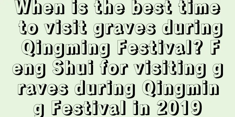 When is the best time to visit graves during Qingming Festival? Feng Shui for visiting graves during Qingming Festival in 2019