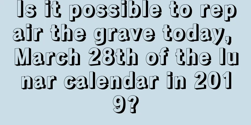 Is it possible to repair the grave today, March 28th of the lunar calendar in 2019?