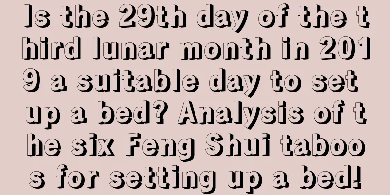 Is the 29th day of the third lunar month in 2019 a suitable day to set up a bed? Analysis of the six Feng Shui taboos for setting up a bed!